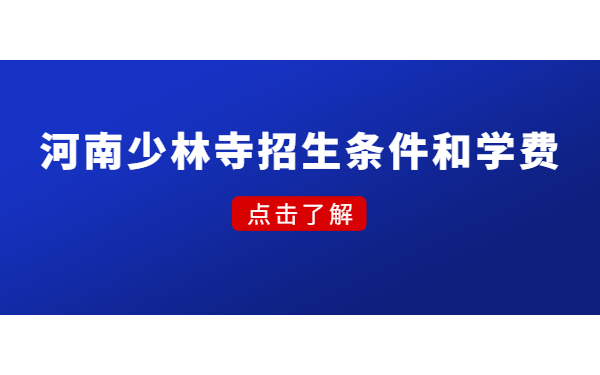 河南少林招生条件和学费?少林武校招生年龄限制